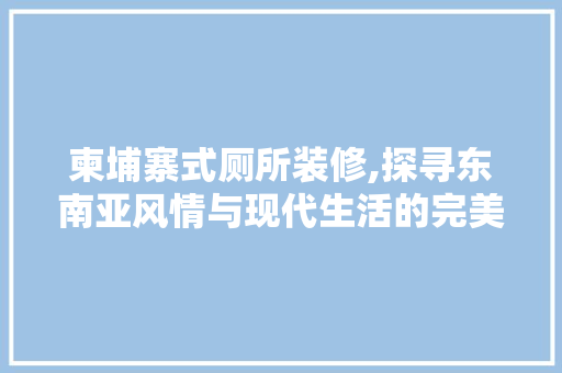 柬埔寨式厕所装修,探寻东南亚风情与现代生活的完美融合