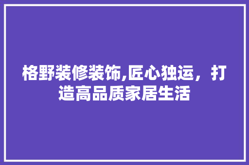 格野装修装饰,匠心独运，打造高品质家居生活