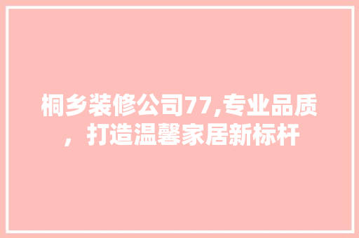 桐乡装修公司77,专业品质，打造温馨家居新标杆