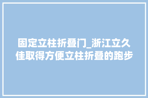 固定立柱折叠门_浙江立久佳取得方便立柱折叠的跑步机专利提升立柱的折叠效率及便利性