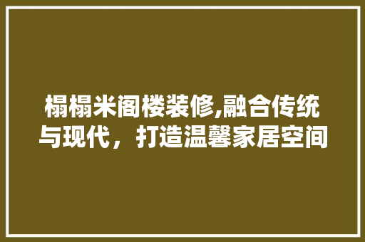 榻榻米阁楼装修,融合传统与现代，打造温馨家居空间