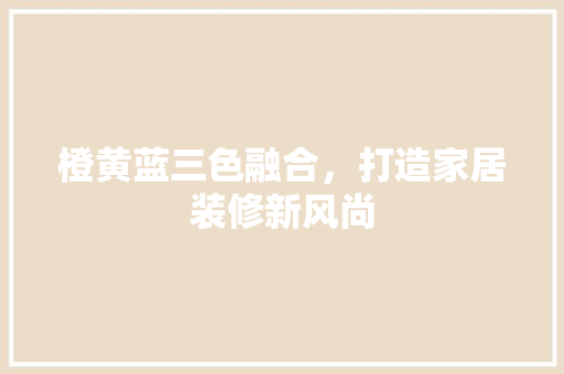 橙黄蓝三色融合，打造家居装修新风尚