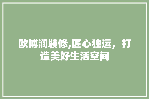 欧博润装修,匠心独运，打造美好生活空间