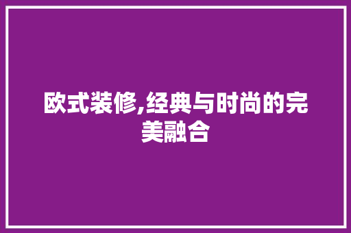 欧式装修,经典与时尚的完美融合