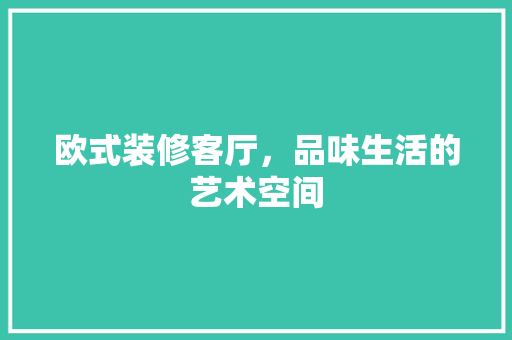 欧式装修客厅，品味生活的艺术空间