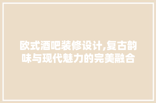 欧式酒吧装修设计,复古韵味与现代魅力的完美融合
