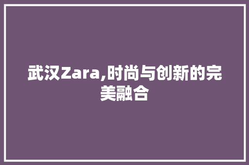 武汉Zara,时尚与创新的完美融合
