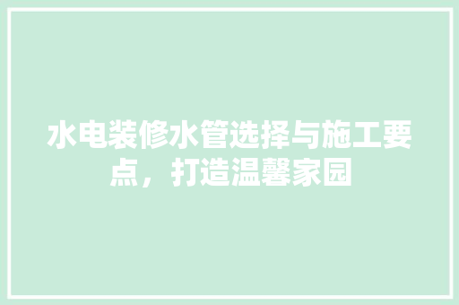 水电装修水管选择与施工要点，打造温馨家园