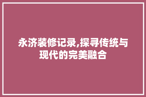 永济装修记录,探寻传统与现代的完美融合
