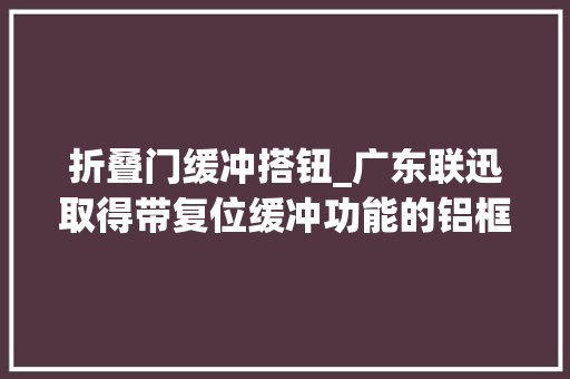 折叠门缓冲搭钮_广东联迅取得带复位缓冲功能的铝框门铰链专利产生铰链关闭力