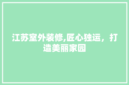江苏室外装修,匠心独运，打造美丽家园