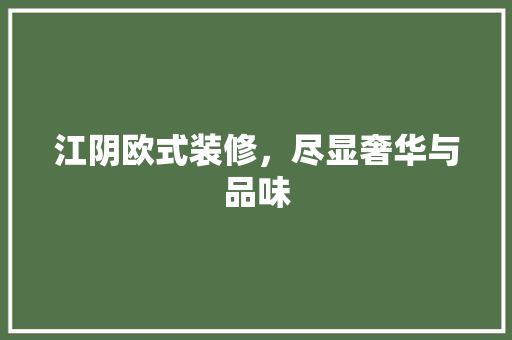 江阴欧式装修，尽显奢华与品味