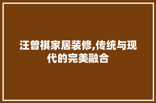 汪曾祺家居装修,传统与现代的完美融合