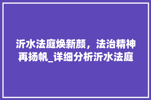 沂水法庭焕新颜，法治精神再扬帆_详细分析沂水法庭装修工程