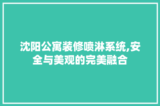 沈阳公寓装修喷淋系统,安全与美观的完美融合
