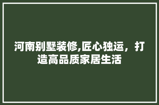 河南别墅装修,匠心独运，打造高品质家居生活