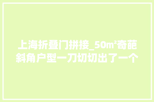 上海折叠门拼接_50㎡奇葩斜角户型一刀切切出了一个衣帽间和三分离的卫生间