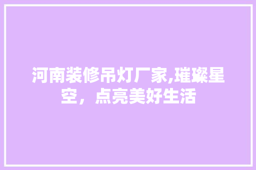 河南装修吊灯厂家,璀璨星空，点亮美好生活
