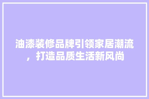 油漆装修品牌引领家居潮流，打造品质生活新风尚