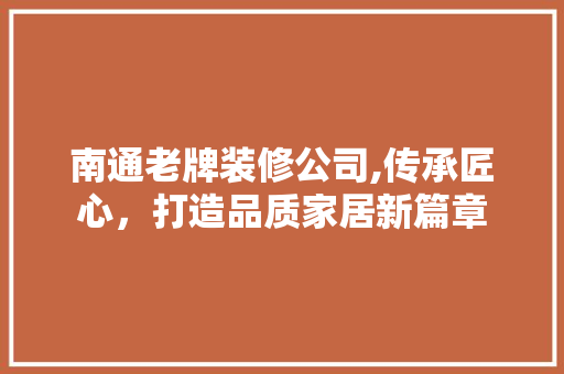 南通老牌装修公司,传承匠心，打造品质家居新篇章