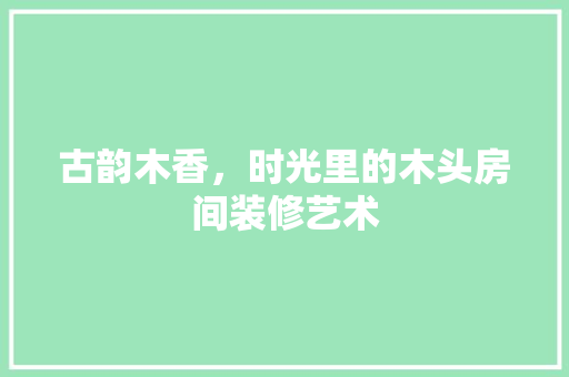 古韵木香，时光里的木头房间装修艺术