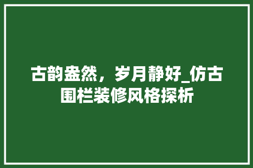 古韵盎然，岁月静好_仿古围栏装修风格探析