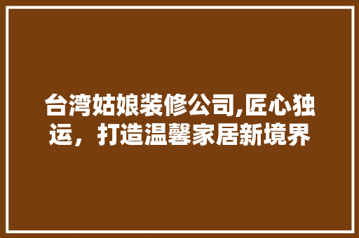台湾姑娘装修公司,匠心独运，打造温馨家居新境界