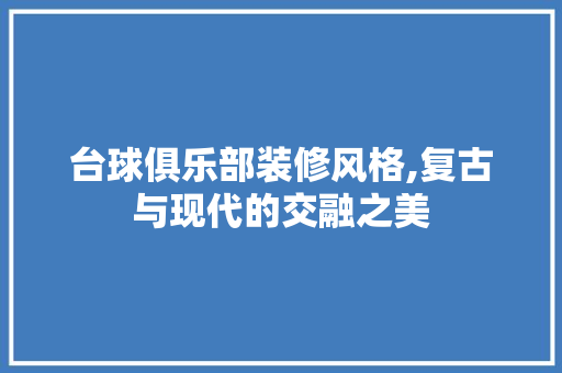 台球俱乐部装修风格,复古与现代的交融之美