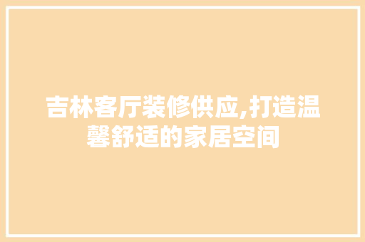 吉林客厅装修供应,打造温馨舒适的家居空间