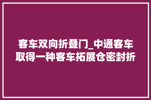 客车双向折叠门_中通客车取得一种客车拓展仓密封折棚专利提升客车拓展仓密封折棚的美观程度