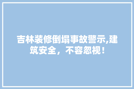 吉林装修倒塌事故警示,建筑安全，不容忽视！