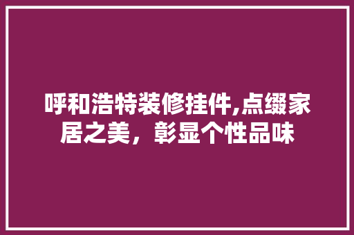 呼和浩特装修挂件,点缀家居之美，彰显个性品味