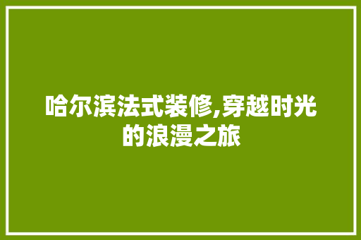 哈尔滨法式装修,穿越时光的浪漫之旅