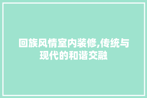回族风情室内装修,传统与现代的和谐交融