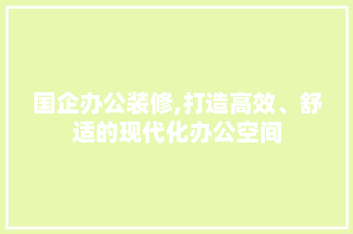 国企办公装修,打造高效、舒适的现代化办公空间