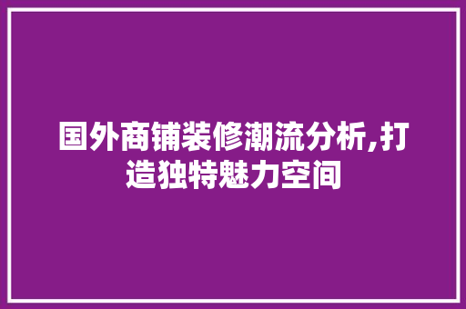 国外商铺装修潮流分析,打造独特魅力空间