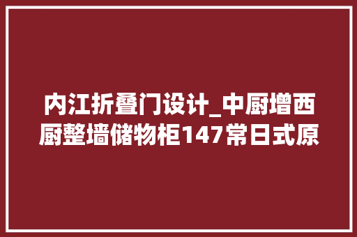 内江折叠门设计_中厨增西厨整墙储物柜147常日式原木调四室