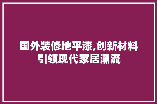 国外装修地平漆,创新材料引领现代家居潮流