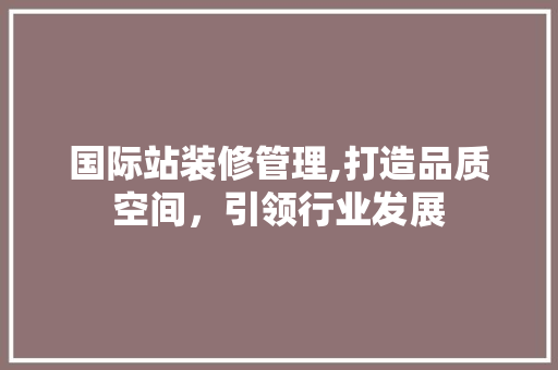国际站装修管理,打造品质空间，引领行业发展