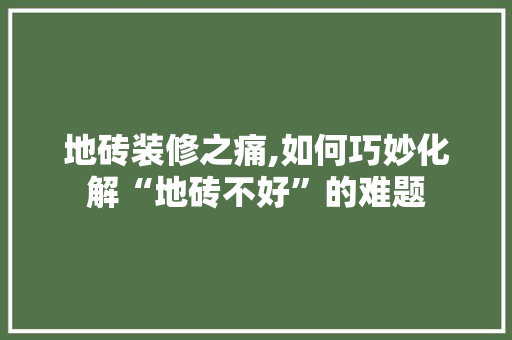 地砖装修之痛,如何巧妙化解“地砖不好”的难题