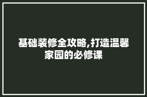 基础装修全攻略,打造温馨家园的必修课