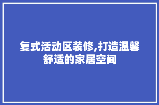 复式活动区装修,打造温馨舒适的家居空间