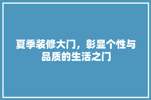 夏季装修大门，彰显个性与品质的生活之门