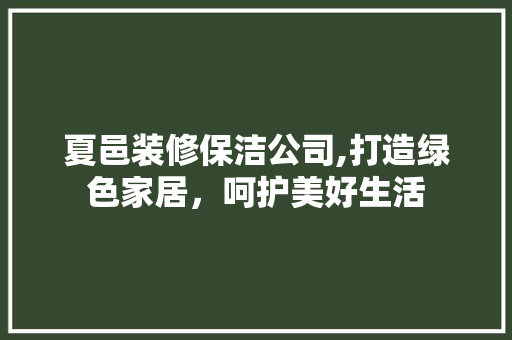 夏邑装修保洁公司,打造绿色家居，呵护美好生活