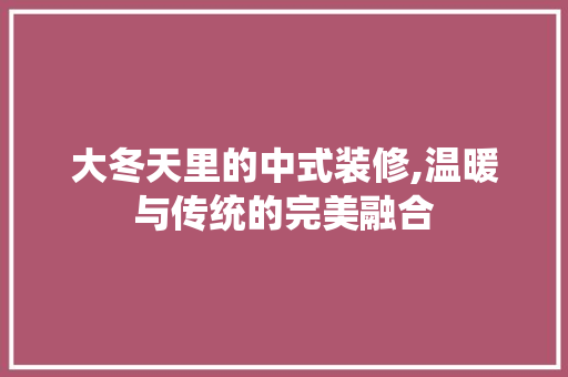 大冬天里的中式装修,温暖与传统的完美融合