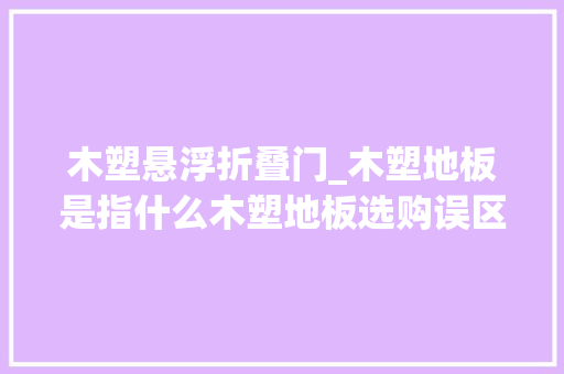 木塑悬浮折叠门_木塑地板是指什么木塑地板选购误区你知晓若干