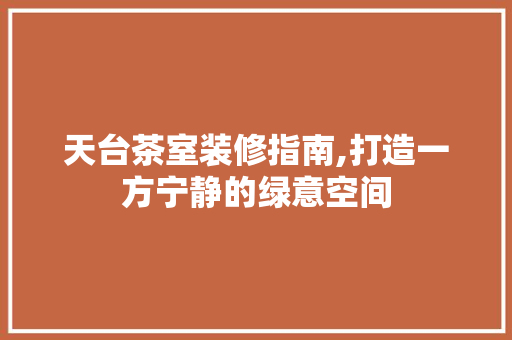 天台茶室装修指南,打造一方宁静的绿意空间