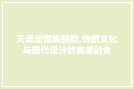 天津面馆焕新颜,传统文化与现代设计的完美融合
