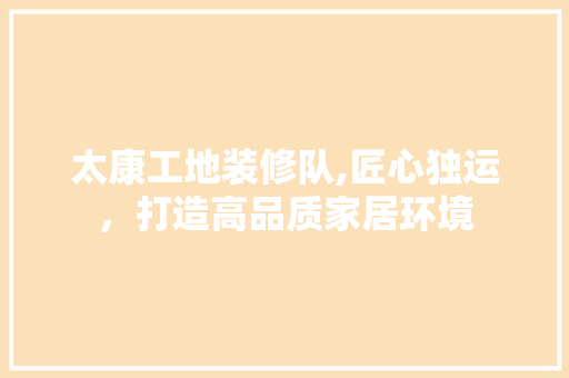 太康工地装修队,匠心独运，打造高品质家居环境