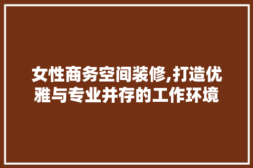 女性商务空间装修,打造优雅与专业并存的工作环境